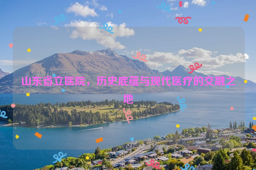 山东省立医院，历史底蕴与现代医疗的交融之地